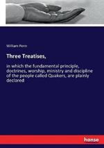 Three Treatises,: in which the fundamental principle, doctrines, worship, ministry and discipline of the people called Quakers, are plainly declared