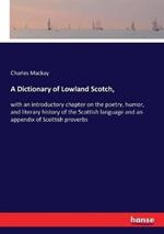 A Dictionary of Lowland Scotch,: with an introductory chapter on the poetry, humor, and literary history of the Scottish language and an appendix of Scottish proverbs