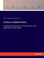 A Letter to a Baptist-minister: containing some strictures on his late conduct in the baptization of certain adults