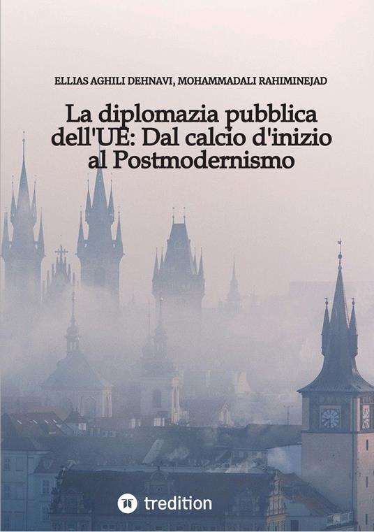 La diplomazia pubblica dell'UE: Dal calcio d'inizio al Postmodernismo - Pouria Aghababaei,Ellias Aghili Dehnavi,MohammadAli Rahiminejad,Mahdi Amini - ebook