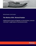 The Works of Mr. Richard Hooker: vindicating the church of England, as truly christian, and duly reformed: in eight books of ecclesiastical polity