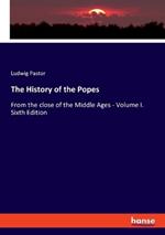 The History of the Popes: From the close of the Middle Ages - Volume I. Sixth Edition