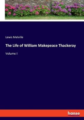 The Life of William Makepeace Thackeray: Volume I - Lewis Melville - cover