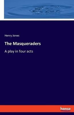 The Masqueraders: A play in four acts - Henry Jones - cover