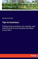 Tips to Inventors: Telling what inventions are needed, and how to perfect and develop new ideas in any lines