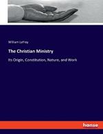 The Christian Ministry: Its Origin, Constitution, Nature, and Work