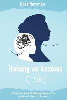 Raising an Anxious Child: A Parental Guide to Raising Anxiety Free Children in the 21st Century - Rosa Newman - cover