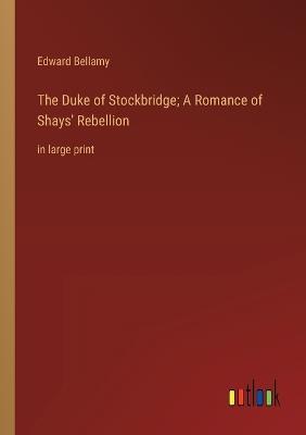 The Duke of Stockbridge; A Romance of Shays' Rebellion: in large print - Edward Bellamy - cover