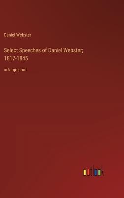Select Speeches of Daniel Webster; 1817-1845: in large print - Daniel Webster - cover