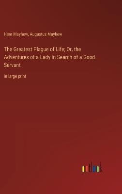 The Greatest Plague of Life; Or, the Adventures of a Lady in Search of a Good Servant: in large print - Augustus Mayhew,Henr Mayhew - cover