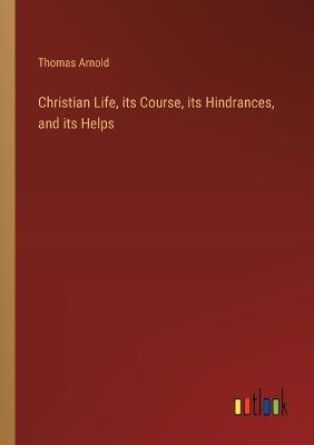 Christian Life, its Course, its Hindrances, and its Helps - Thomas Arnold - cover