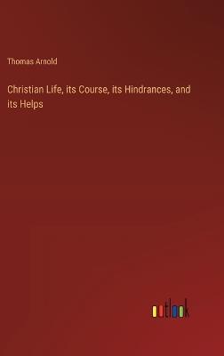 Christian Life, its Course, its Hindrances, and its Helps - Thomas Arnold - cover