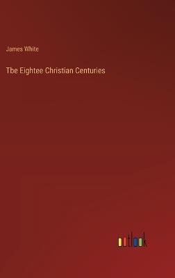 Tbe Eightee Christian Centuries - James White - cover