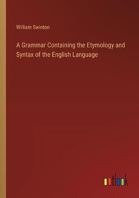 A Grammar Containing the Etymology and Syntax of the English Language - William Swinton - cover