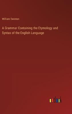 A Grammar Containing the Etymology and Syntax of the English Language - William Swinton - cover