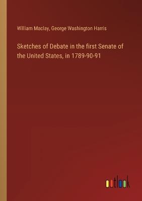 Sketches of Debate in the first Senate of the United States, in 1789-90-91 - William Maclay,George Washington Harris - cover