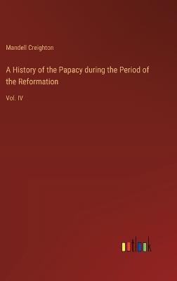 A History of the Papacy during the Period of the Reformation: Vol. IV - Mandell Creighton - cover