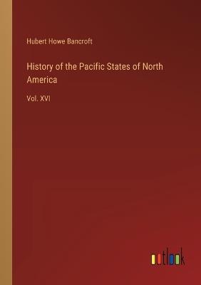 History of the Pacific States of North America: Vol. XVI - Hubert Howe Bancroft - cover