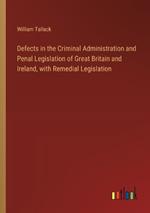 Defects in the Criminal Administration and Penal Legislation of Great Britain and Ireland, with Remedial Legislation