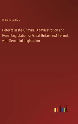 Defects in the Criminal Administration and Penal Legislation of Great Britain and Ireland, with Remedial Legislation - William Tallack - cover