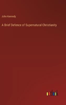 A Brief Defence of Supernatural Christianity - John Kennedy - cover