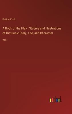 A Book of the Play: Studies and Illustrations of Histrionic Story, Life, and Character: Vol. 1 - Dutton Cook - cover