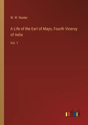 A Life of the Earl of Mayo, Fourth Viceroy of India: Vol. 1 - W W Hunter - cover