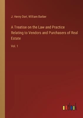 A Treatise on the Law and Practice Relating to Vendors and Purchasers of Real Estate: Vol. 1 - J Henry Dart,William Barber - cover