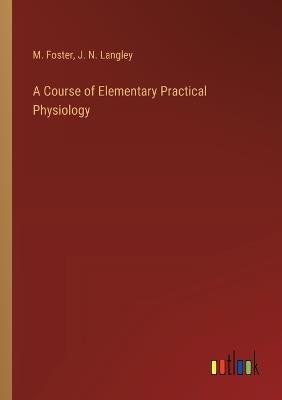 A Course of Elementary Practical Physiology - M Foster,J N Langley - cover