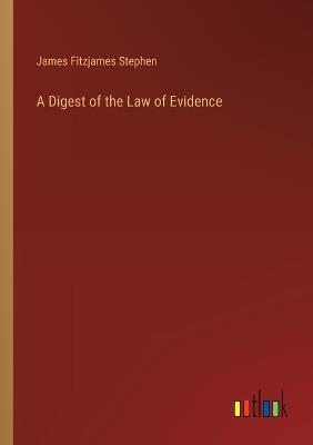 A Digest of the Law of Evidence - James Fitzjames Stephen - cover