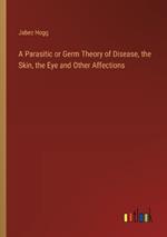 A Parasitic or Germ Theory of Disease, the Skin, the Eye and Other Affections