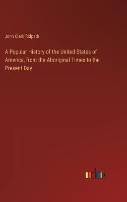 A Popular History of the United States of America, from the Aboriginal Times to the Present Day - John Clark Ridpath - cover