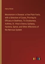 Mesmerism in Disease: a Few Plain Facts, with a Selection of Cases, Proving its Efficacy in Deafness, Tic Douloureux, Asthma, St. Vitus's Dance, Epilepsy, Hysteria, Spinal, and Other Affections of the Nervous System