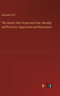 The Jesuits: their Origin and Order, Morality and Practices, Suppression and Restoration - Alexander Duff - cover