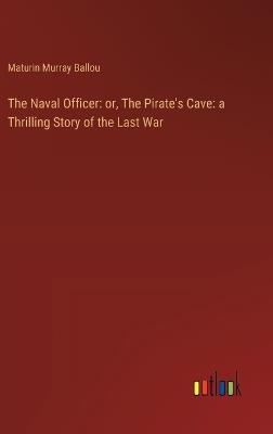 The Naval Officer: or, The Pirate's Cave: a Thrilling Story of the Last War - Maturin Murray Ballou - cover