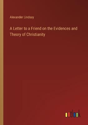 A Letter to a Friend on the Evidences and Theory of Christianity - Alexander Lindsay - cover