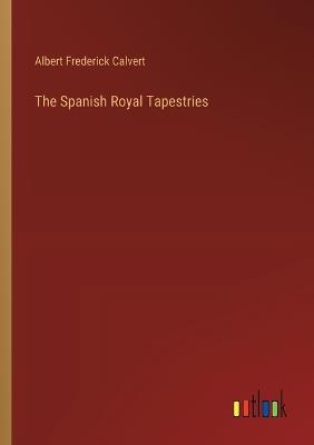 The Spanish Royal Tapestries - Albert Frederick Calvert - cover
