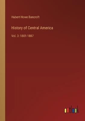 History of Central America: Vol. 3: 1801-1887 - Hubert Howe Bancroft - cover