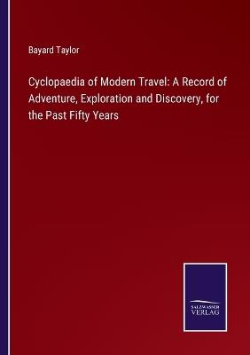 Cyclopaedia of Modern Travel: A Record of Adventure, Exploration and Discovery, for the Past Fifty Years - Bayard Taylor - cover