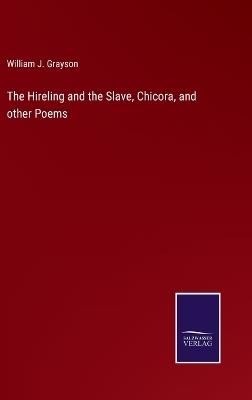 The Hireling and the Slave, Chicora, and other Poems - William J Grayson - cover