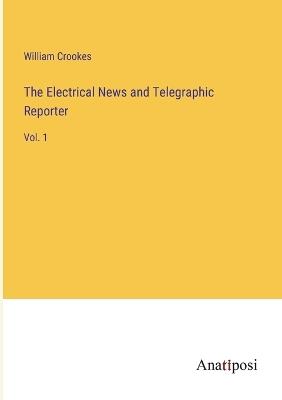 The Electrical News and Telegraphic Reporter: Vol. 1 - William Crookes - cover