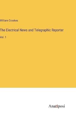 The Electrical News and Telegraphic Reporter: Vol. 1 - William Crookes - cover