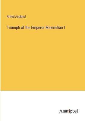 Triumph of the Emperor Maximilian I - Alfred Aspland - cover