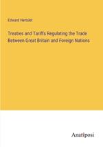 Treaties and Tariffs Regulating the Trade Between Great Britain and Foreign Nations