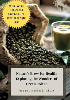Nature's Brew for Health: Exploring the Wonders of Green Coffee: With Bonus: Hollywood Green Coffee Diet for Weight Loss - Anne Forster,Judith Schober - cover