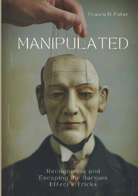 Manipulated: Recognizing and Escaping the Barnum Effect's Tricks - Francis M Fisher - cover