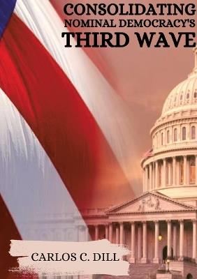 Consolidating Nominal Democracy's Third Wave - Carlos C Dill - cover
