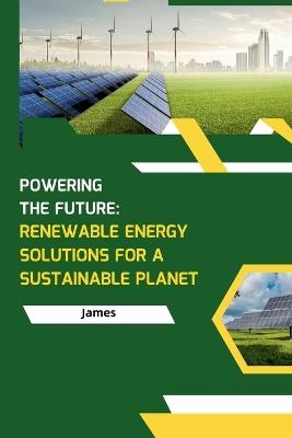 Powering the Future: Renewable Energy Solutions for a Sustainable Planet - James - cover