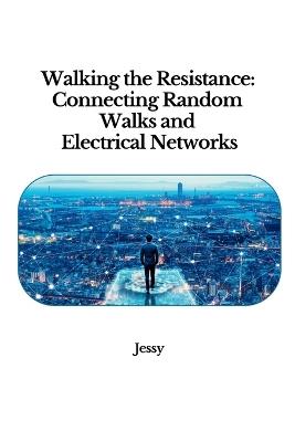 Walking the Resistance: Connecting Random Walks and Electrical Networks - Jessy - cover