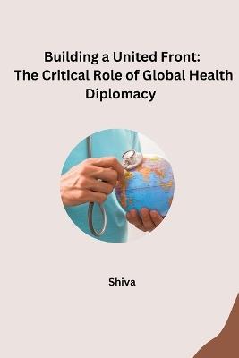 Building a United Front: The Critical Role of Global Health Diplomacy - Shiva - cover